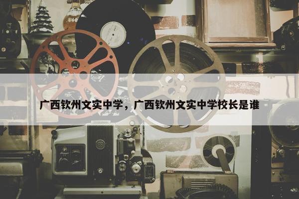 广西钦州文实中学，广西钦州文实中学校长是谁