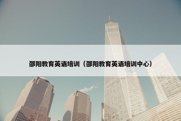 邵阳教育英语培训（邵阳教育英语培训中心）
