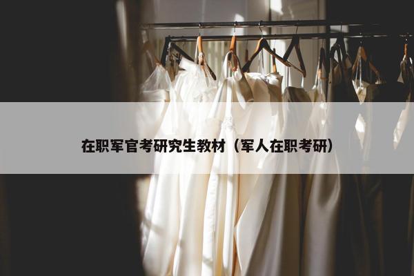 在职军官考研究生教材（军人在职考研）