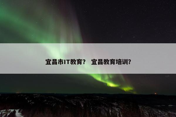 宜昌市IT教育？ 宜昌教育培训？