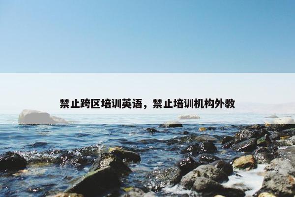 禁止跨区培训英语，禁止培训机构外教