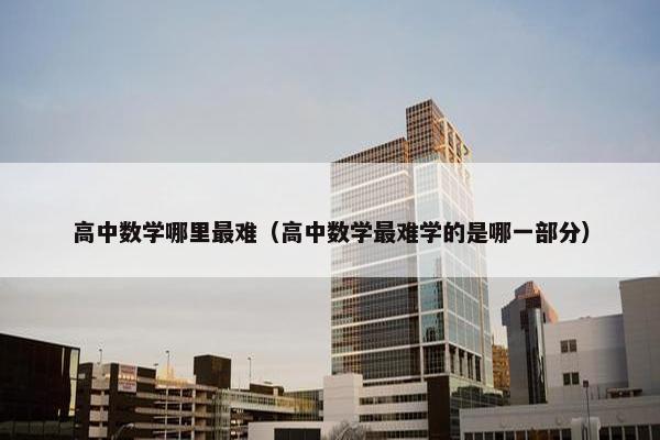 高中数学哪里最难（高中数学最难学的是哪一部分）