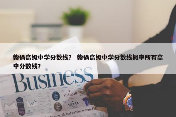 赣榆高级中学分数线？ 赣榆高级中学分数线概率所有高中分数线？