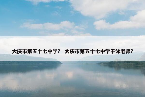 大庆市第五十七中学？ 大庆市第五十七中学于泳老师？