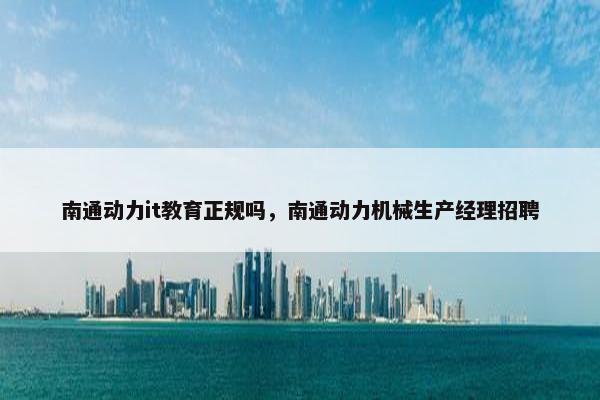 南通动力it教育正规吗，南通动力机械生产经理招聘