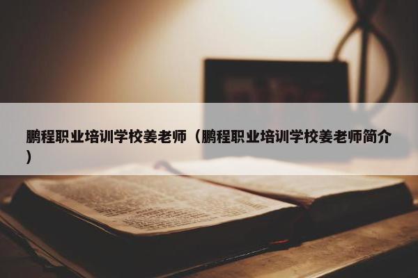 鹏程职业培训学校姜老师（鹏程职业培训学校姜老师简介）