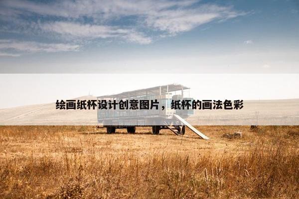 绘画纸杯设计创意图片，纸杯的画法色彩
