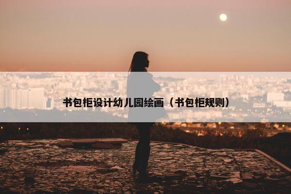 书包柜设计幼儿园绘画（书包柜规则）