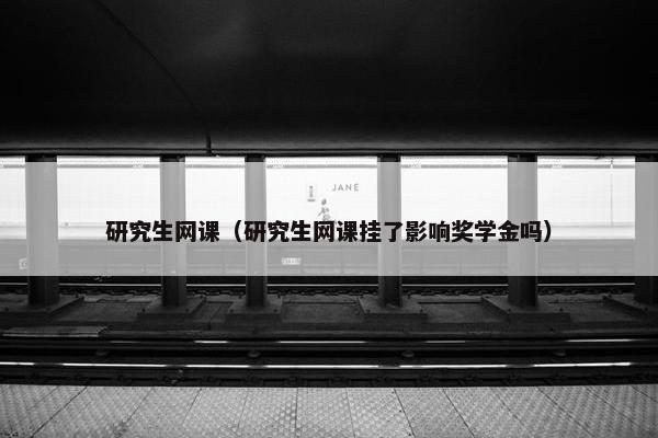 研究生网课（研究生网课挂了影响奖学金吗）