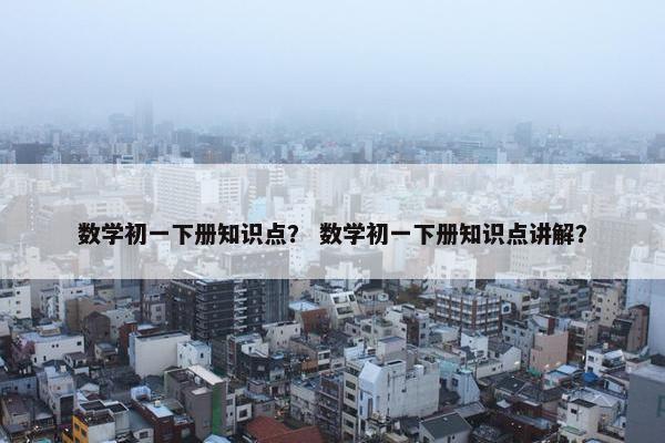 数学初一下册知识点？ 数学初一下册知识点讲解？