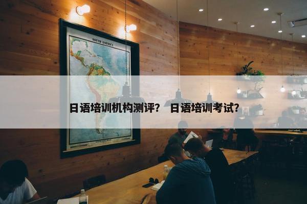 日语培训机构测评？ 日语培训考试？