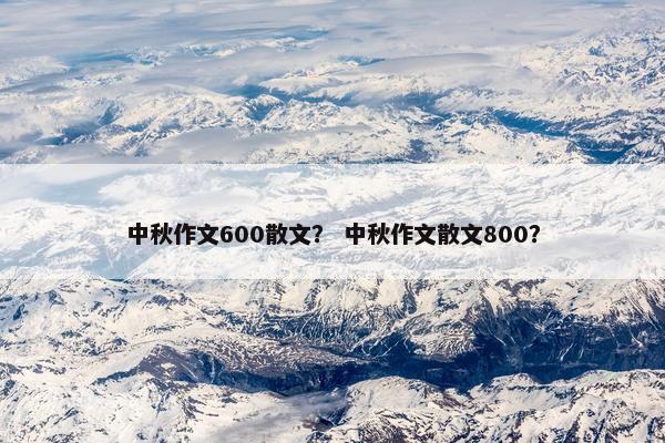 中秋作文600散文？ 中秋作文散文800？