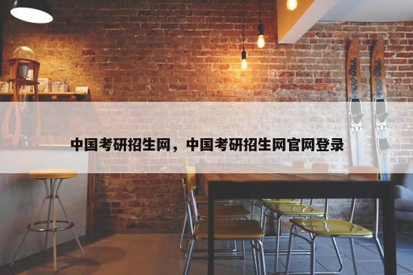 中国考研招生网，中国考研招生网官网登录