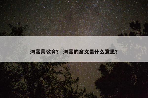 鸿熹蕾教育？ 鸿熹的含义是什么意思？