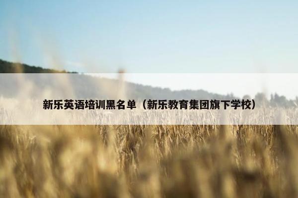 新乐英语培训黑名单（新乐教育集团旗下学校）