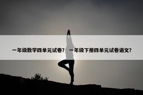 一年级数学四单元试卷？ 一年级下册四单元试卷语文？