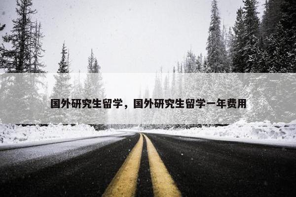 国外研究生留学，国外研究生留学一年费用