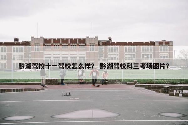 黔湖驾校十一驾校怎么样？ 黔湖驾校科三考场图片？