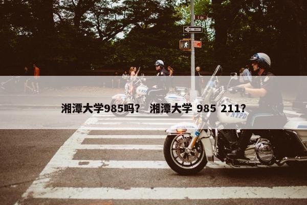 湘潭大学985吗？ 湘潭大学 985 211？