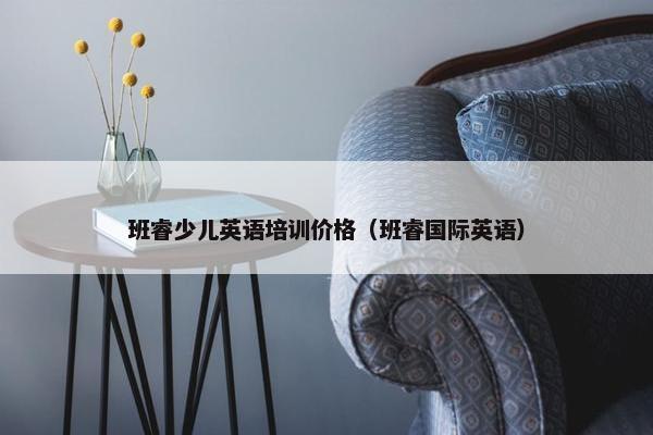 班睿少儿英语培训价格（班睿国际英语）