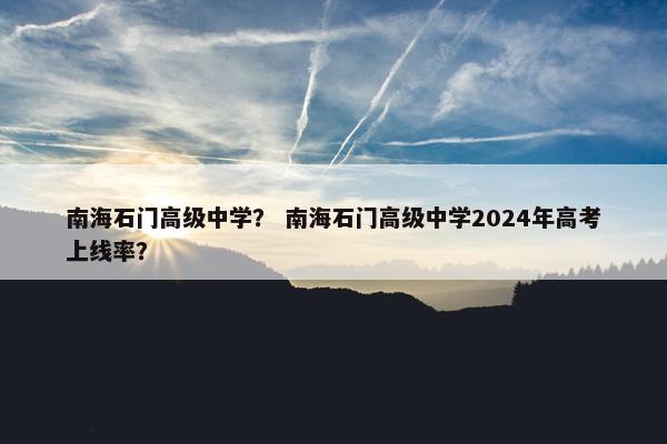 南海石门高级中学？ 南海石门高级中学2024年高考上线率？