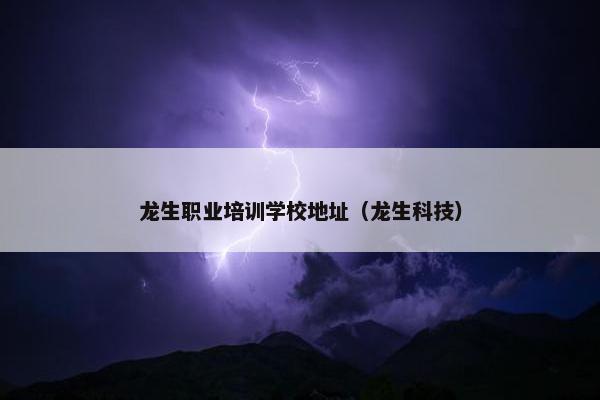 龙生职业培训学校地址（龙生科技）