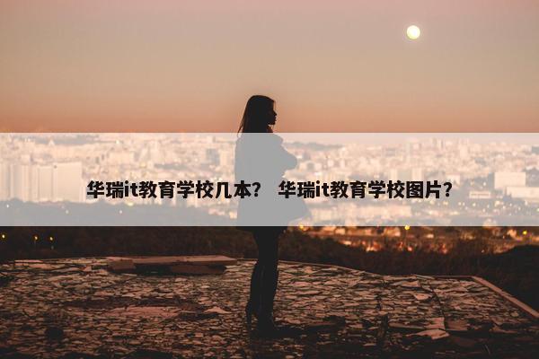 华瑞it教育学校几本？ 华瑞it教育学校图片？