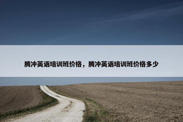 腾冲英语培训班价格，腾冲英语培训班价格多少
