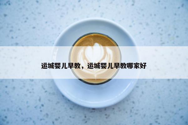 运城婴儿早教，运城婴儿早教哪家好