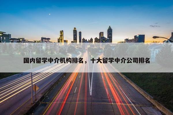 国内留学中介机构排名，十大留学中介公司排名