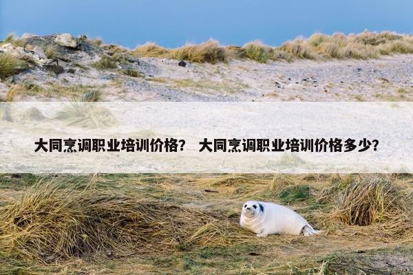 大同烹调职业培训价格？ 大同烹调职业培训价格多少？
