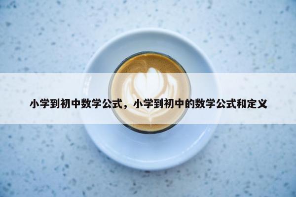 小学到初中数学公式，小学到初中的数学公式和定义