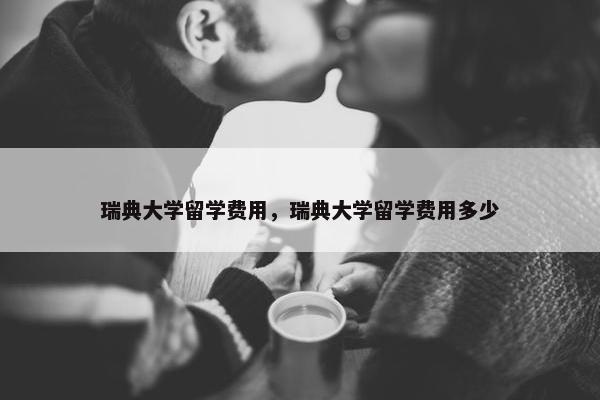 瑞典大学留学费用，瑞典大学留学费用多少
