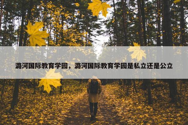 潞河国际教育学园，潞河国际教育学园是私立还是公立