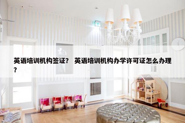 英语培训机构签证？ 英语培训机构办学许可证怎么办理？