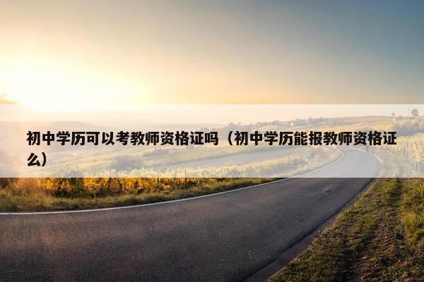 初中学历可以考教师资格证吗（初中学历能报教师资格证么）