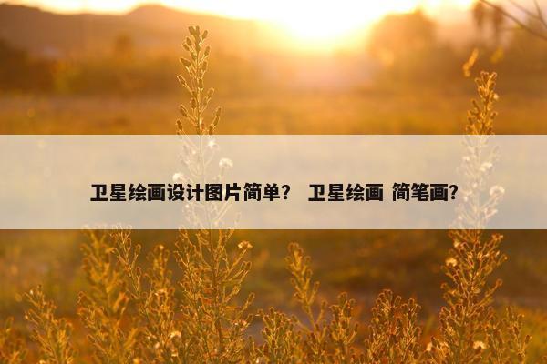 卫星绘画设计图片简单？ 卫星绘画 简笔画？