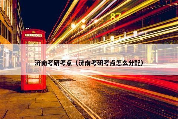 济南考研考点（济南考研考点怎么分配）