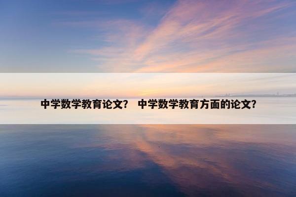 中学数学教育论文？ 中学数学教育方面的论文？