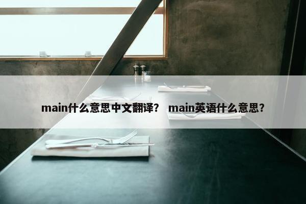 main什么意思中文翻译？ main英语什么意思？