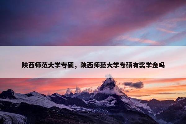 陕西师范大学专硕，陕西师范大学专硕有奖学金吗