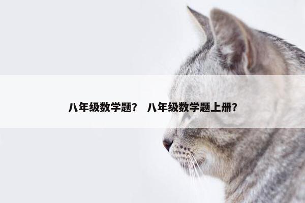 八年级数学题？ 八年级数学题上册？
