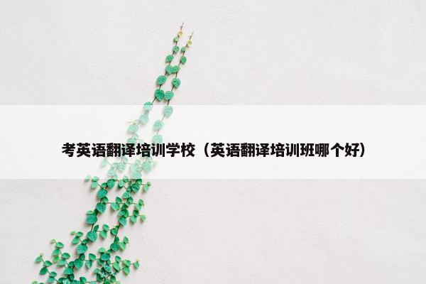 考英语翻译培训学校（英语翻译培训班哪个好）