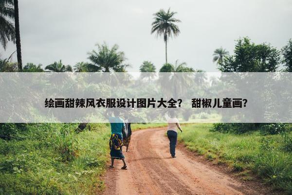 绘画甜辣风衣服设计图片大全？ 甜椒儿童画？