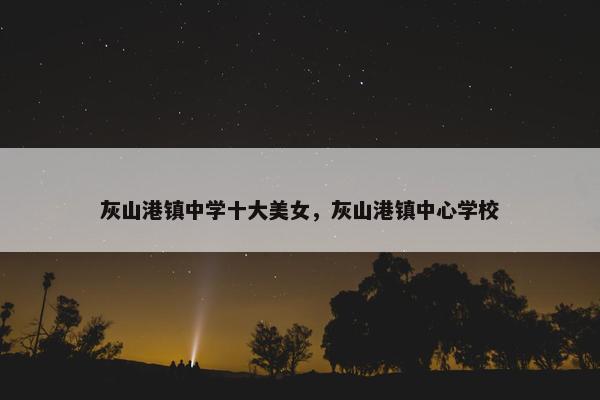 灰山港镇中学十大美女，灰山港镇中心学校