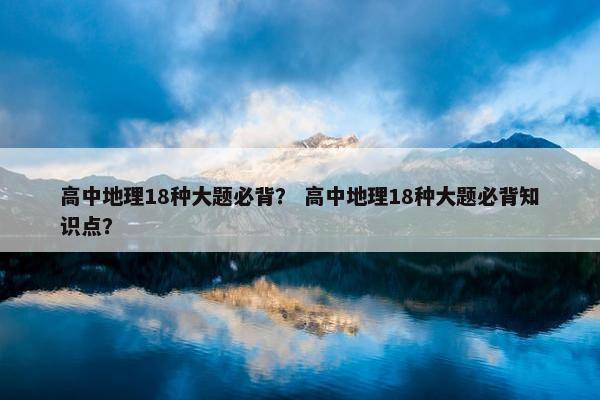 高中地理18种大题必背？ 高中地理18种大题必背知识点？
