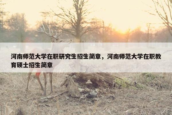 河南师范大学在职研究生招生简章，河南师范大学在职教育硕士招生简章