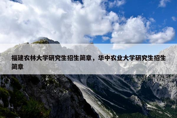 福建农林大学研究生招生简章，华中农业大学研究生招生简章