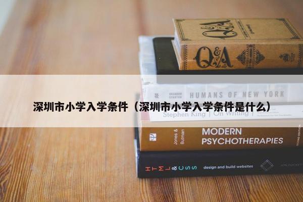深圳市小学入学条件（深圳市小学入学条件是什么）