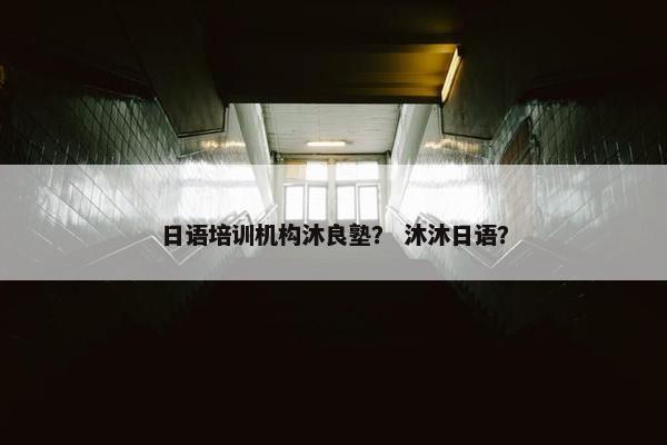 日语培训机构沐良塾？ 沐沐日语？